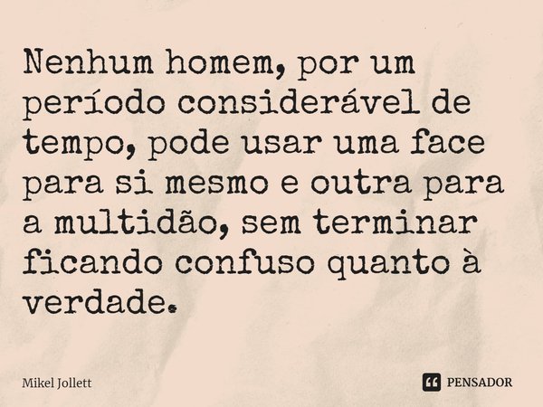 ⁠Nenhum homem, por um período considerável de tempo, pode usar uma face para si mesmo e outra para a multidão, sem terminar ficando confuso quanto à verdade.... Frase de Mikel Jollett.
