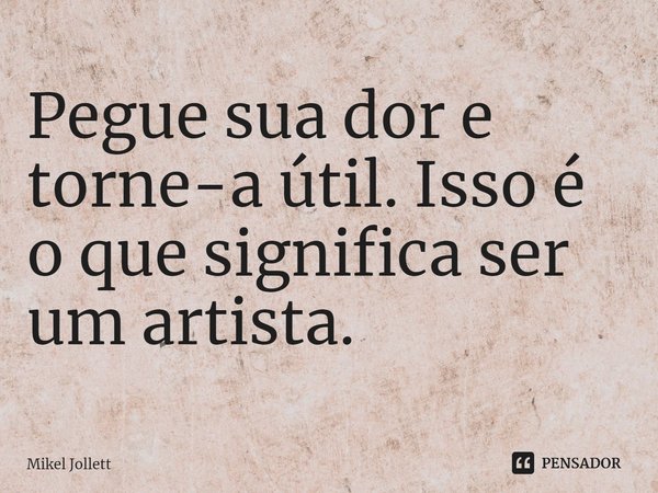 ⁠Pegue sua dor e torne-a útil. Isso é o que significa ser um artista.... Frase de Mikel Jollett.