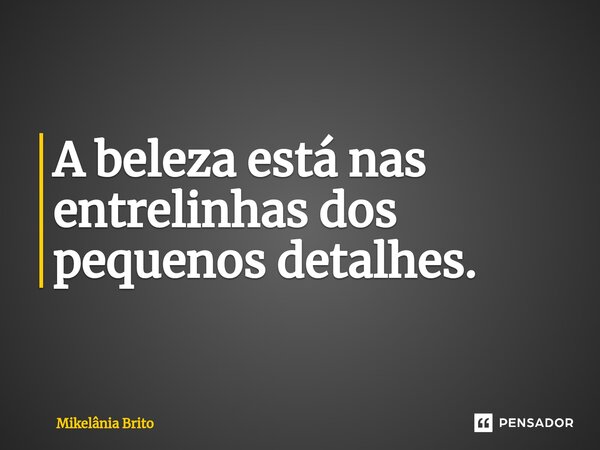 A beleza está nas entrelinhas dos pequenos detalhes.... Frase de Mikelânia Brito.