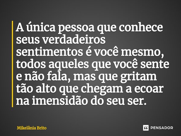 ⁠A única pessoa que conhece seus verdadeiros sentimentos é você mesmo, todos aqueles que você sente e não fala, mas que gritam tão alto que chegam a ecoar na im... Frase de Mikelânia Brito.