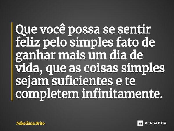 ⁠Que você possa se sentir feliz pelo simples fato de ganhar mais um dia de vida, que as coisas simples sejam suficientes e te completem infinitamente.... Frase de Mikelânia Brito.
