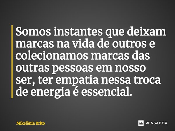 ⁠Somos instantes que deixam marcas na vida de outros e colecionamos marcas das outras pessoas em nosso ser, ter empatia nessa troca de energia é essencial.... Frase de Mikelânia Brito.