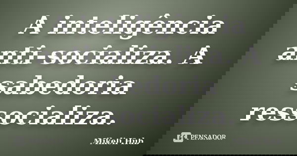 A inteligência anti-socializa. A sabedoria ressocializa.... Frase de Mikeli Hub.