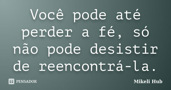 Você pode até perder a fé, só não pode desistir de reencontrá-la.... Frase de Mikeli Hub.