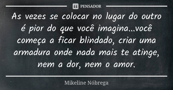 As vezes se colocar no lugar do outro é pior do que você imagina...você começa a ficar blindado, criar uma armadura onde nada mais te atinge, nem a dor, nem o a... Frase de Mikeline Nóbrega.