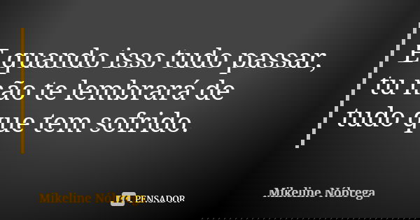 E quando isso tudo passar, tu não te lembrará de tudo que tem sofrido.... Frase de Mikeline Nóbrega.