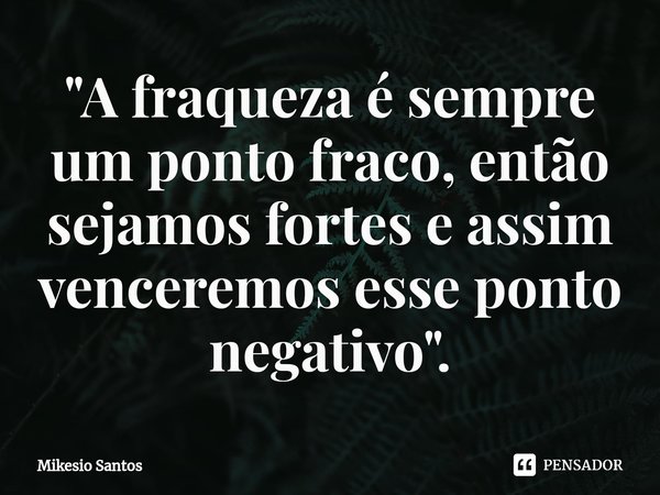 ⁠"A fraqueza é sempre um ponto fraco, então sejamos fortes e assim venceremos esse ponto negativo".... Frase de Mikesio Santos.