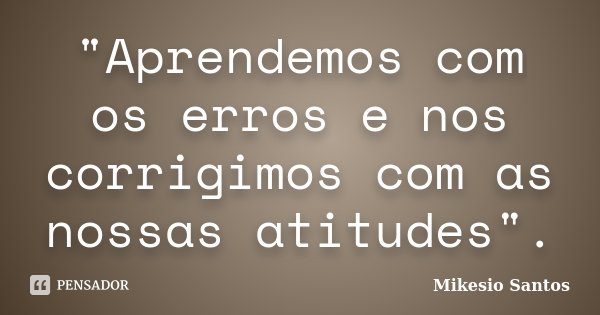"Aprendemos com os erros e nos corrigimos com as nossas atitudes".... Frase de Mikesio Santos.