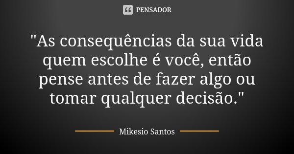 "As consequências da sua vida quem escolhe é você, então pense antes de fazer algo ou tomar qualquer decisão."... Frase de Mikesio Santos.