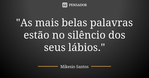 "As mais belas palavras estão no silêncio dos seus lábios."... Frase de Mikesio Santos.
