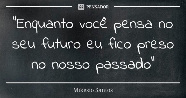 "Enquanto você pensa no seu futuro eu fico preso no nosso passado"... Frase de Mikesio Santos.