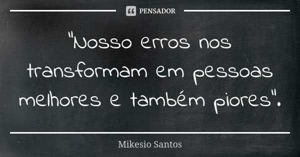 "Nosso erros nos transformam em pessoas melhores e também piores".... Frase de Mikesio Santos.