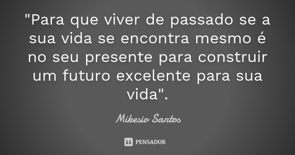 "Para que viver de passado se a sua vida se encontra mesmo é no seu presente para construir um futuro excelente para sua vida".... Frase de Mikesio Santos.