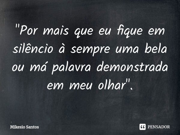 ⁠"Por mais que eu fique em silêncio à sempre uma bela ou má palavra demonstrada em meu olhar".... Frase de Mikesio Santos.