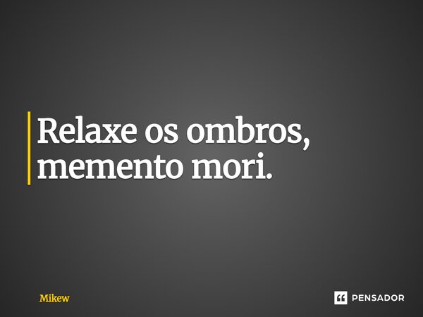 Relaxe os ombros, memento mori.⁠... Frase de Mikew.