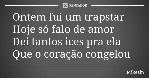 Ontem fui um trapstar
Hoje só falo de amor
Dei tantos ices pra ela
Que o coração congelou... Frase de Mikezin.