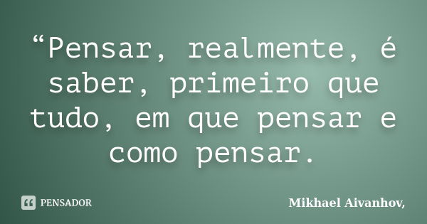 “Pensar, realmente, é saber, primeiro que tudo, em que pensar e como pensar.... Frase de Mikhael Aivanhov,.