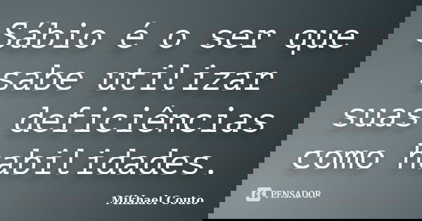 Sábio é o ser que sabe utilizar suas deficiências como habilidades.... Frase de Mikhael Couto.