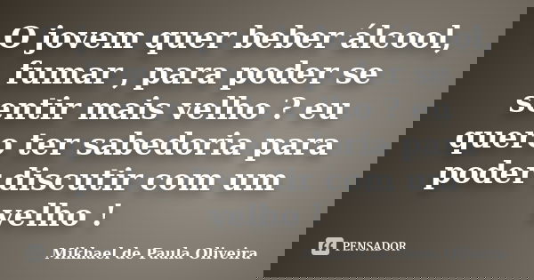 O jovem quer beber álcool, fumar , para poder se sentir mais velho ? eu quero ter sabedoria para poder discutir com um velho !... Frase de Mikhael de Paula Oliveira.