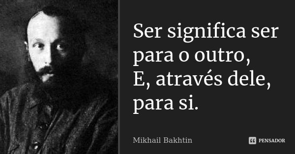 Ser significa ser para o outro, E, através dele, para si.... Frase de Mikhail Bakhtin.