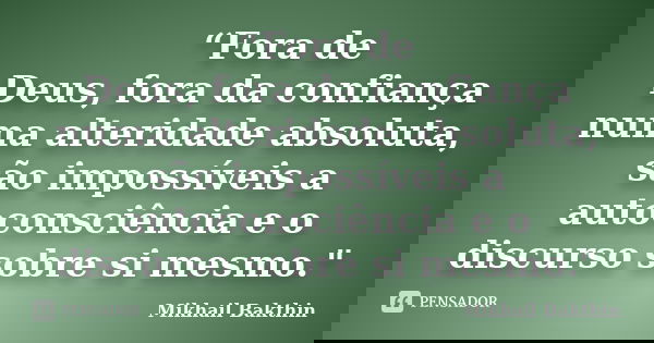 “Fora de Deus, fora da confiança numa alteridade absoluta, são impossíveis a autoconsciência e o discurso sobre si mesmo."... Frase de Mikhail Bakthin.