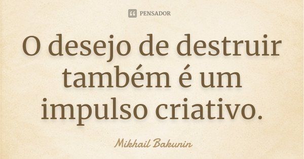 O desejo de destruir também é um impulso criativo.... Frase de Mikhail Bakunin.
