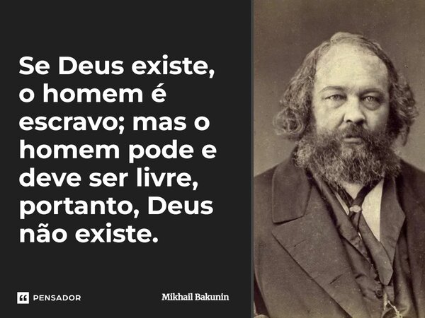 Se Deus existe, o homem é escravo; mas o homem pode e deve ser livre, portanto, Deus não existe.... Frase de Mikhail Bakunin.