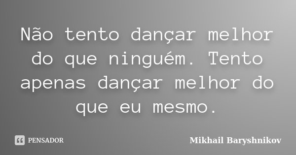Não tento dançar melhor do que ninguém. Tento apenas dançar melhor do que eu mesmo.... Frase de Mikhail Baryshnikov.