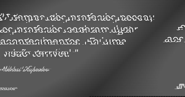 "O tempo das profecias passou, e as profecias cederam lugar aos acontecimentos. Foi uma visão terrível."... Frase de Mikhail Bulgakov.