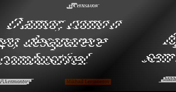 O amor, como o fogo, desaparece sem combustível.... Frase de Mikhail Lermontov.