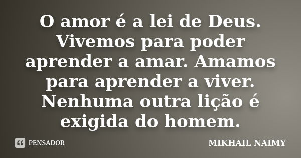 O amor é a lei de Deus. Vivemos para poder aprender a amar. Amamos para aprender a viver. Nenhuma outra lição é exigida do homem.... Frase de Mikhail Naimy.