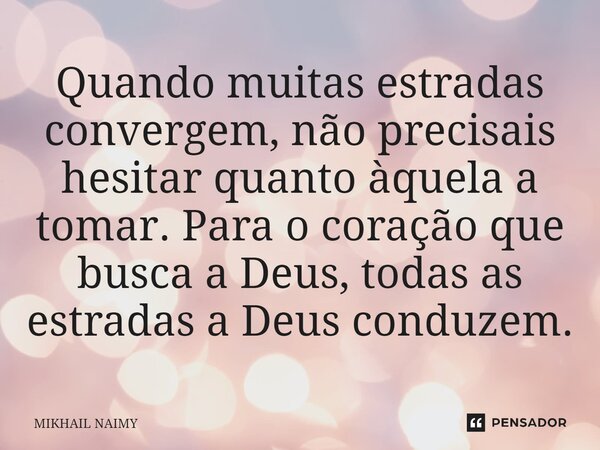 ⁠Quando muitas estradas convergem, não precisais hesitar quanto àquela a tomar. Para o coração que busca a Deus, todas as estradas a Deus conduzem.... Frase de Mikhail Naimy.