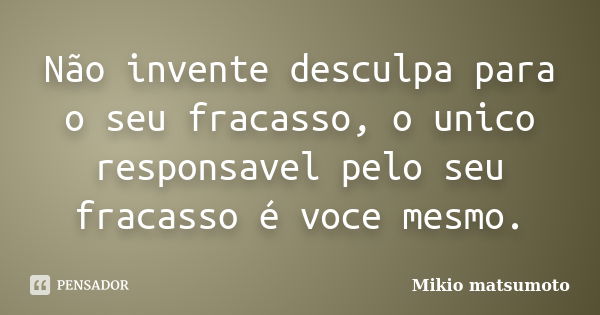 Não invente desculpa para o seu fracasso, o unico responsavel pelo seu fracasso é voce mesmo.... Frase de Mikio matsumoto.