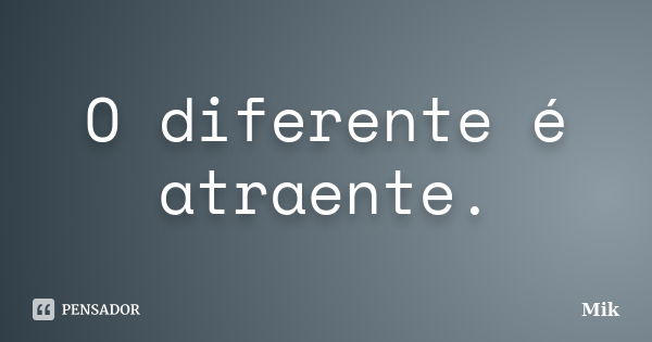 O diferente é atraente.... Frase de Mik.