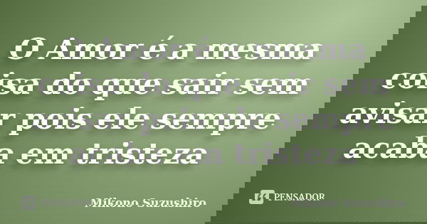 O Amor é a mesma coisa do que sair sem avisar pois ele sempre acaba em tristeza... Frase de Mikono Suzushiro.