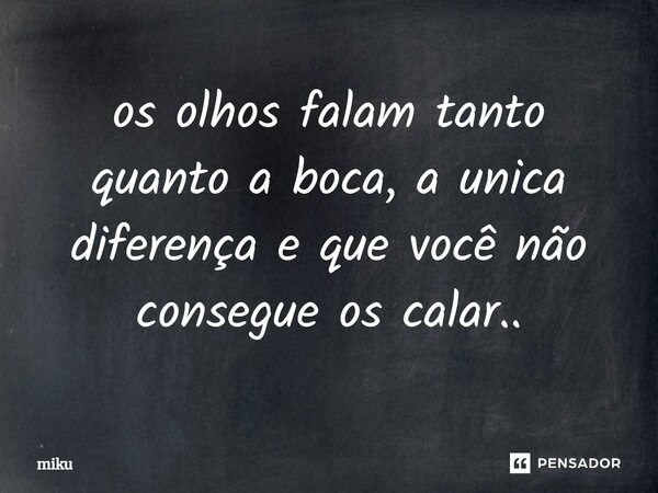 os olhos fala⁠m tanto quanto a boca, a unica diferença e que você não consegue os calar..... Frase de miku.