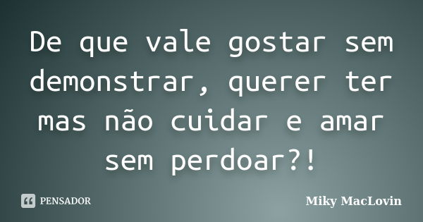 De que vale gostar sem demonstrar, querer ter mas não cuidar e amar sem perdoar?!... Frase de Miky MacLovin.