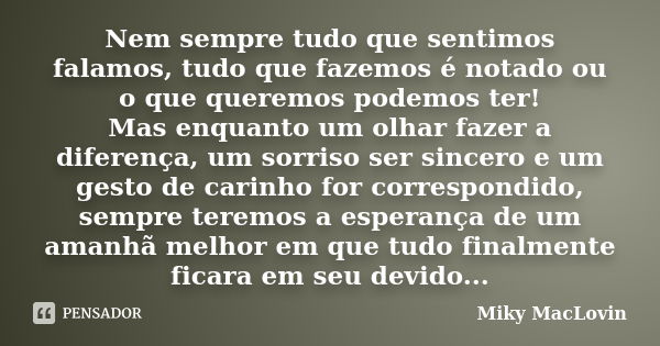 Nem sempre tudo que sentimos falamos, tudo que fazemos é notado ou o que queremos podemos ter! Mas enquanto um olhar fazer a diferença, um sorriso ser sincero e... Frase de Miky MacLovin.