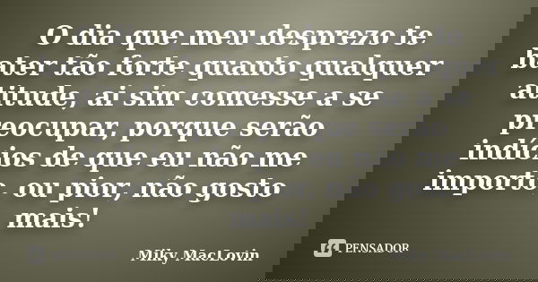 O dia que meu desprezo te bater tão forte quanto qualquer atitude, ai sim comesse a se preocupar, porque serão indícios de que eu não me importo, ou pior, não g... Frase de Miky MacLovin.
