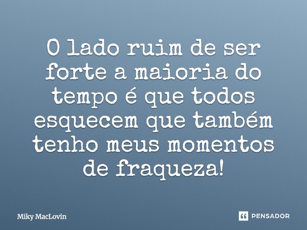 O lado ruim de ser forte a maioria do tempo é que todos esquecem que também tenho meus momentos de fraqueza!... Frase de Miky MacLovin.
