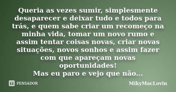 Queria as vezes sumir, simplesmente desaparecer e deixar tudo e todos para trás, e quem sabe criar um recomeço na minha vida, tomar um novo rumo e assim tentar ... Frase de MikyMacLovin.