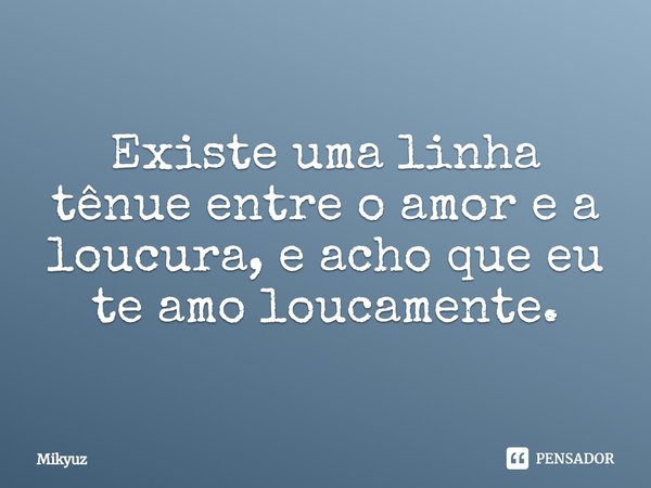 ⁠Existe uma linha tênue entre o amor e a loucura, e acho que eu te amo loucamente.... Frase de Mikyuz.