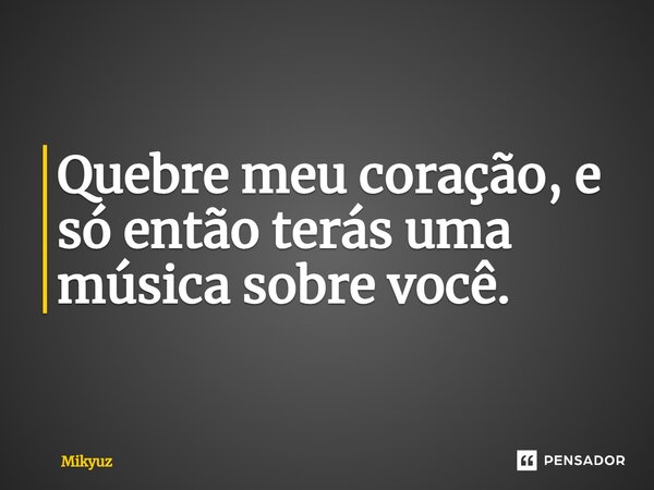 ⁠Quebre meu coração, e só então terás uma música sobre você.... Frase de Mikyuz.