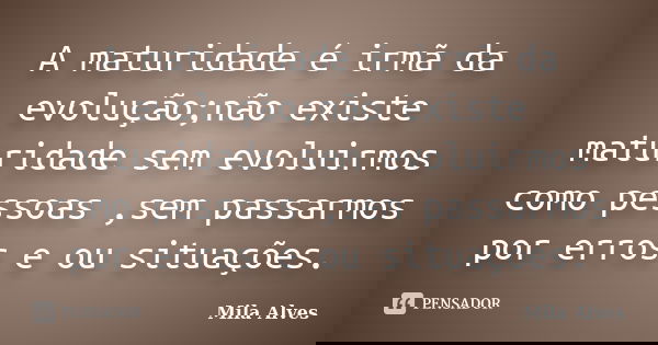 A maturidade é irmã da evolução;não existe maturidade sem evoluirmos como pessoas ,sem passarmos por erros e ou situações.... Frase de Mila Alves.