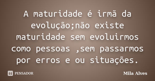 A maturidade é irmã da evolução;não existe maturidade sem evoluirmos como pessoas ,sem passarmos por erros e ou situações.... Frase de Mila Alves.