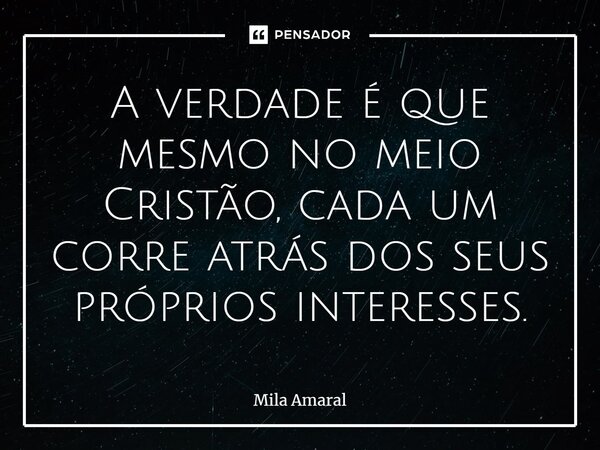 ⁠A verdade é que mesmo no meio Cristão, cada um corre atrás dos seus próprios interesses.... Frase de Mila Amaral.