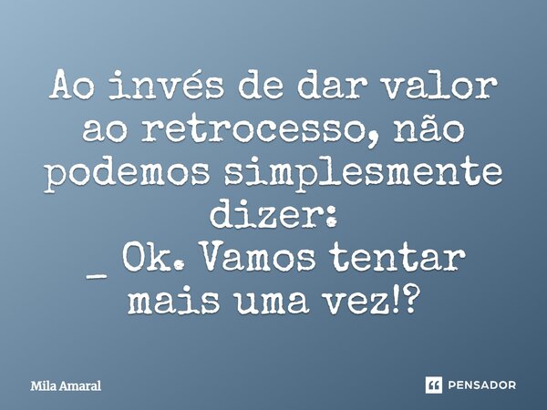 ⁠Ao invés de dar valor ao retrocesso, não podemos simplesmente dizer: _ Ok. Vamos tentar mais uma vez!?... Frase de Mila Amaral.