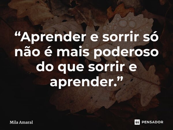 “Aprender e sorrir só não é mais poderoso do que sorrir e aprender.”... Frase de Mila Amaral.
