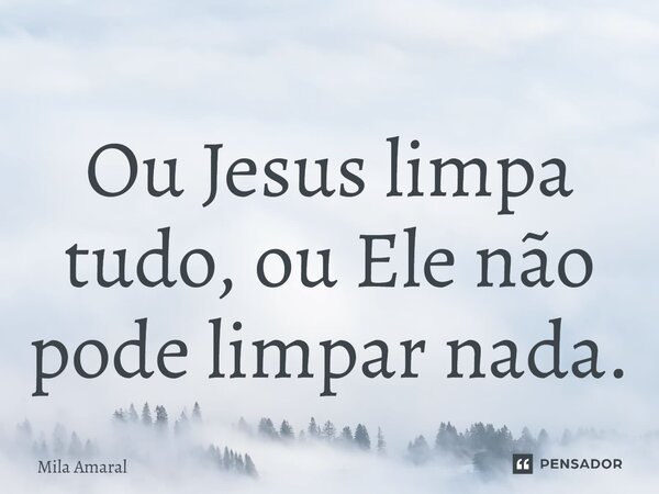 Ou Jesus limpa tudo, ou Ele não pode limpar nada.⁠... Frase de Mila Amaral.