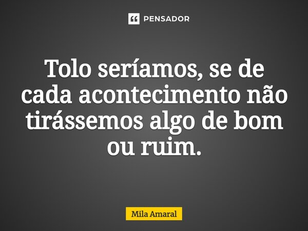 Tolo seríamos, se de cada acontecimento não tirássemos algo de bom ou ruim.⁠... Frase de Mila Amaral.